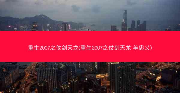 重生2007之仗剑天龙(重生2007之仗剑天龙 羊忠义)