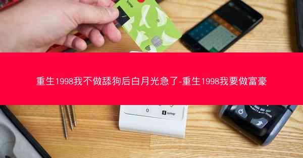 重生1998我不做舔狗后白月光急了-重生1998我要做富豪 重生1998我不做舔狗后白月光急了-重生1998我要做富豪
