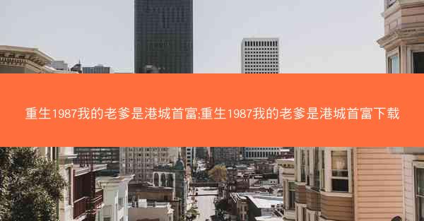重生1987我的老爹是港城首富;重生1987我的老爹是港城首富下载