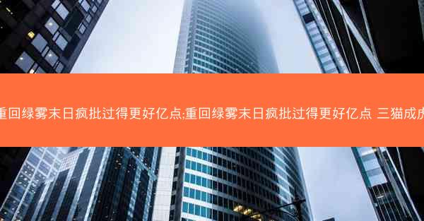 重回绿雾末日疯批过得更好亿点;重回绿雾末日疯批过得更好亿点 三猫成虎