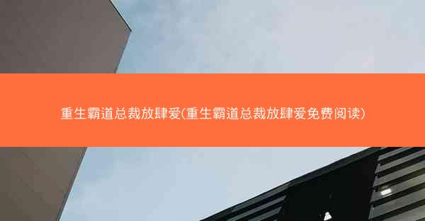 重生霸道总裁放肆爱(重生霸道总裁放肆爱免费阅读)