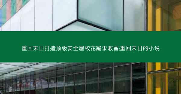 重回末日打造顶级安全屋校花跪求收留;重回末日的小说