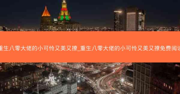 重生八零大佬的小可怜又美又撩_重生八零大佬的小可怜又美又撩免费阅读