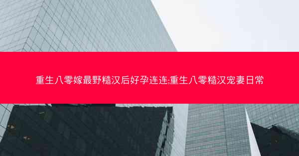 重生八零嫁最野糙汉后好孕连连;重生八零糙汉宠妻日常
