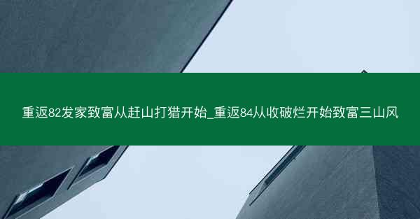 重返82发家致富从赶山打猎开始_重返84从收破烂开始致富三山风