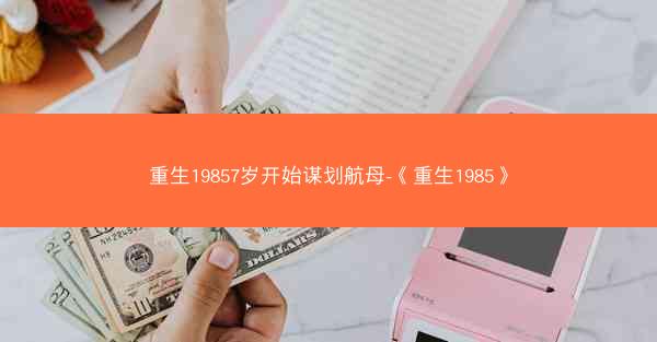 重生19857岁开始谋划航母-《重生1985》