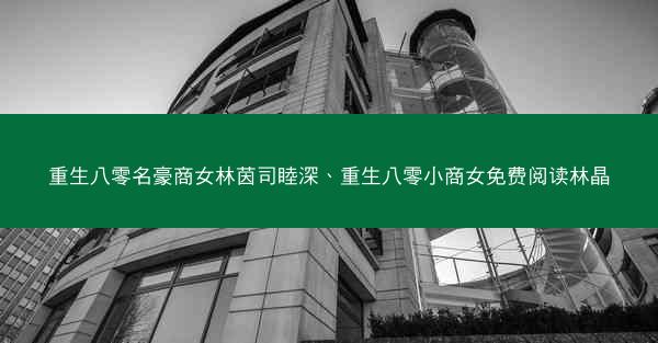 重生八零名豪商女林茵司睦深、重生八零小商女免费阅读林晶