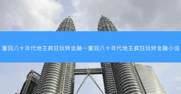 重回八十年代地主疯狂玩转金融—重回八十年代地主疯狂玩转金融小说 重回八十年代地主疯狂玩转金融—重回八十年代地主疯狂玩转金融小说