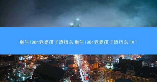 重生1984老婆孩子热炕头;重生1984老婆孩子热炕头TXT