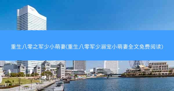 重生八零之军少小萌妻(重生八零军少溺宠小萌妻全文免费阅读)