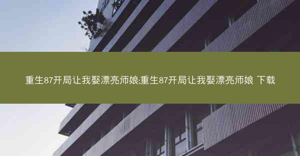 重生87开局让我娶漂亮师娘;重生87开局让我娶漂亮师娘 下载