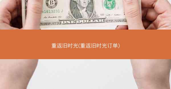 重返旧时光(重返旧时光订单) 重返旧时光(重返旧时光订单)