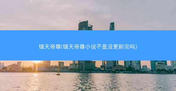 镇天帝尊(镇天帝尊小说不是没更新完吗)