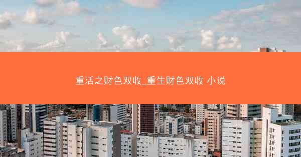 重活之财色双收_重生财色双收 小说