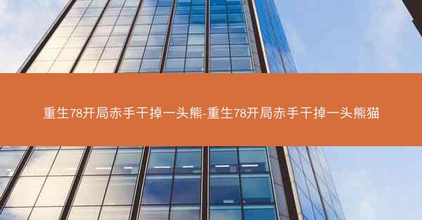 重生78开局赤手干掉一头熊-重生78开局赤手干掉一头熊猫