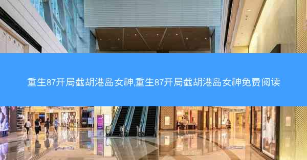 重生87开局截胡港岛女神,重生87开局截胡港岛女神免费阅读