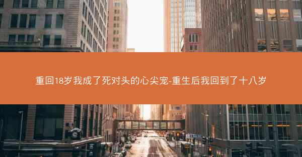 重回18岁我成了死对头的心尖宠-重生后我回到了十八岁