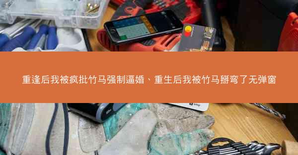 重逢后我被疯批竹马强制逼婚、重生后我被竹马掰弯了无弹窗