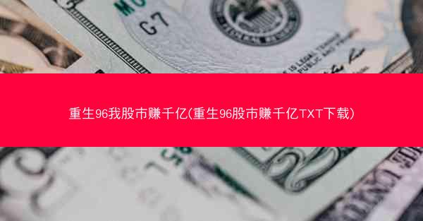 重生96我股市赚千亿(重生96股市赚千亿TXT下载)