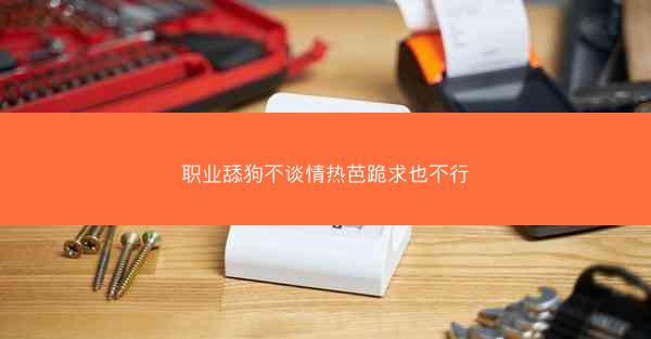 职业舔狗不谈情热芭跪求也不行