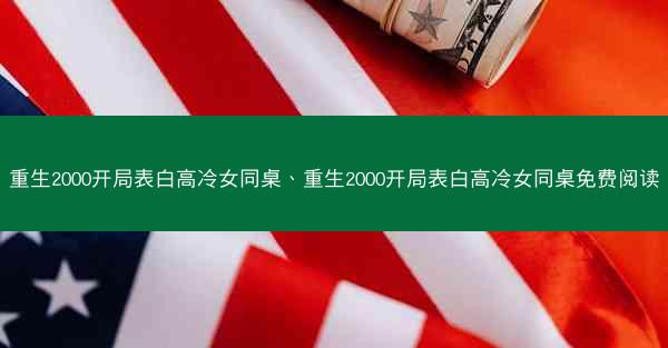 重生2000开局表白高冷女同桌、重生2000开局表白高冷女同桌免费阅读 重生2000开局表白高冷女同桌、重生2000开局表白高冷女同桌免费阅读