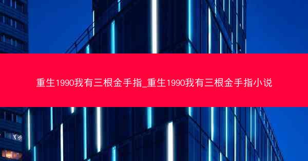 重生1990我有三根金手指_重生1990我有三根金手指小说