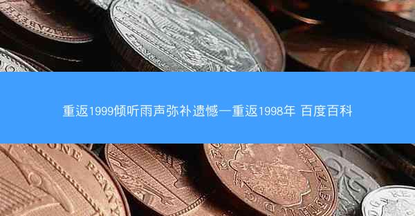 重返1999倾听雨声弥补遗憾—重返1998年 百度百科