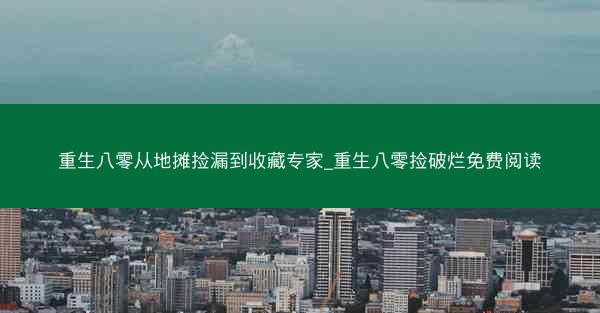 重生八零从地摊捡漏到收藏专家_重生八零捡破烂免费阅读 重生八零从地摊捡漏到收藏专家_重生八零捡破烂免费阅读