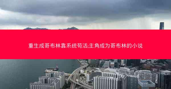 重生成哥布林靠系统苟活;主角成为哥布林的小说