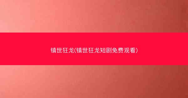 镇世狂龙(镇世狂龙短剧免费观看)