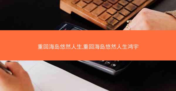 重回海岛悠然人生,重回海岛悠然人生鸿宇
