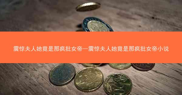 震惊夫人她竟是那疯批女帝—震惊夫人她竟是那疯批女帝小说