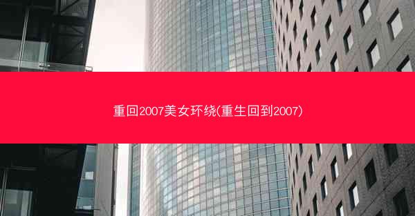 重回2007美女环绕(重生回到2007)
