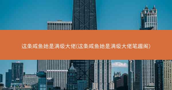 这条咸鱼她是满级大佬(这条咸鱼她是满级大佬笔趣阁) 这条咸鱼她是满级大佬(这条咸鱼她是满级大佬笔趣阁)