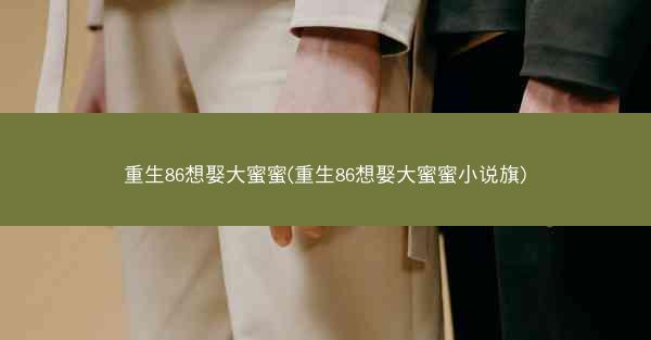 重生86想娶大蜜蜜(重生86想娶大蜜蜜小说旗)