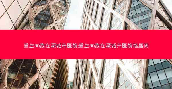 重生90我在深城开医院;重生90我在深城开医院笔趣阁 重生90我在深城开医院;重生90我在深城开医院笔趣阁