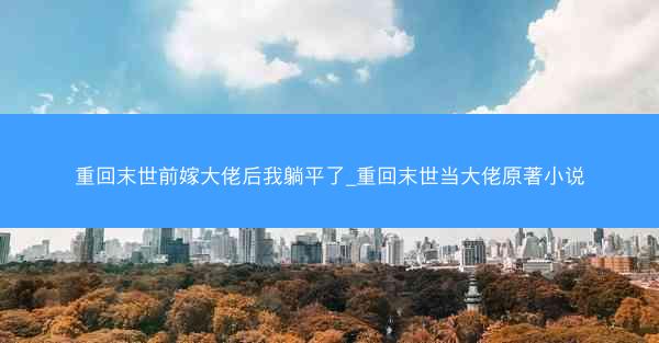 重回末世前嫁大佬后我躺平了_重回末世当大佬原著小说
