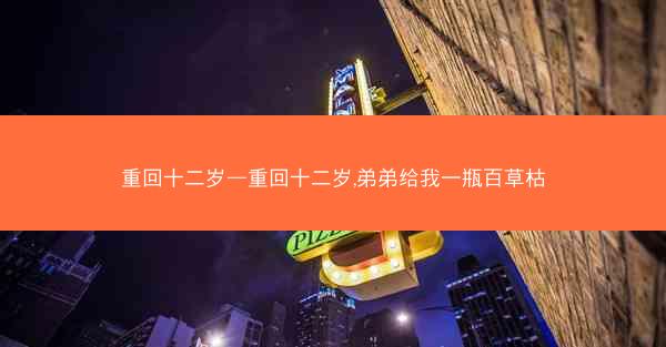 重回十二岁—重回十二岁,弟弟给我一瓶百草枯