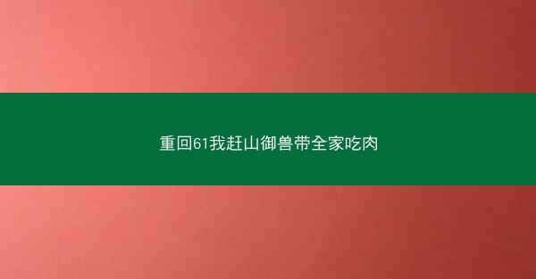 重回61我赶山御兽带全家吃肉