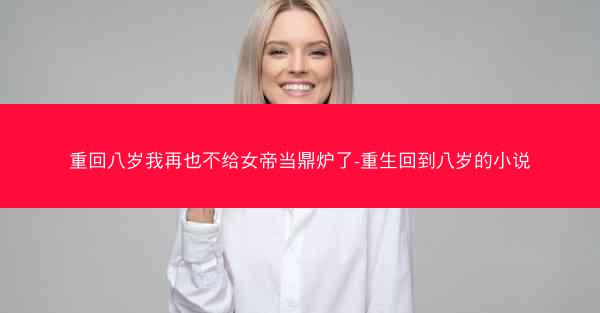 重回八岁我再也不给女帝当鼎炉了-重生回到八岁的小说