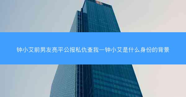 钟小艾前男友亮平公报私仇查我—钟小艾是什么身份的背景