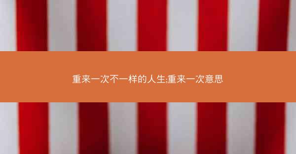 重来一次不一样的人生;重来一次意思 重来一次不一样的人生;重来一次意思