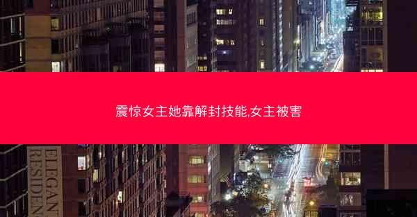 震惊女主她靠解封技能,女主被害