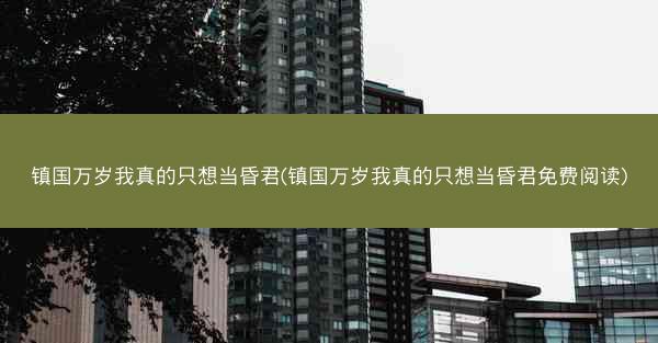 镇国万岁我真的只想当昏君(镇国万岁我真的只想当昏君免费阅读) 镇国万岁我真的只想当昏君(镇国万岁我真的只想当昏君免费阅读)