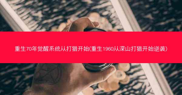 重生70年觉醒系统从打猎开始(重生1960从深山打猎开始逆袭)