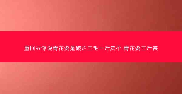 重回97你说青花瓷是破烂三毛一斤卖不-青花瓷三斤装