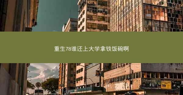 重生78谁还上大学拿铁饭碗啊
