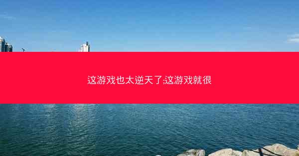 这游戏也太逆天了;这游戏就很
