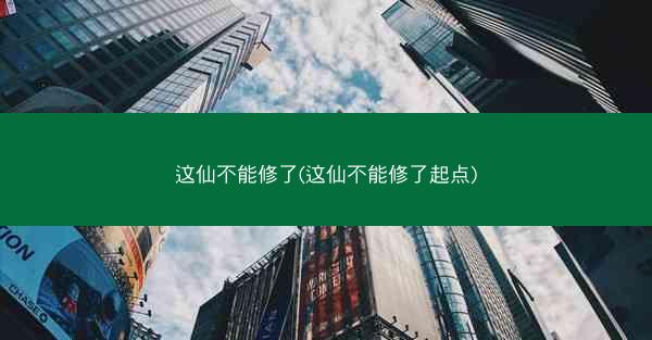 这仙不能修了(这仙不能修了起点) 这仙不能修了(这仙不能修了起点)