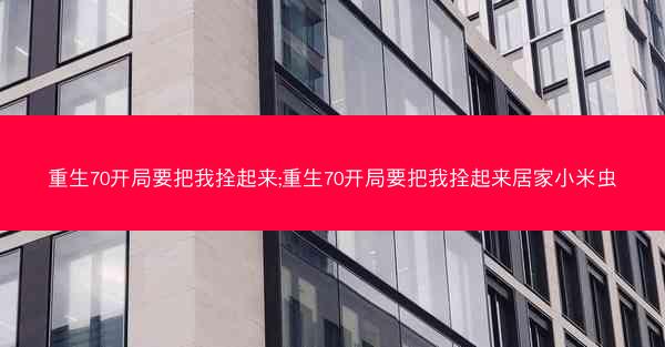 重生70开局要把我拴起来;重生70开局要把我拴起来居家小米虫